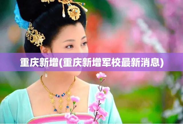 重庆新增(重庆新增军校最新消息)