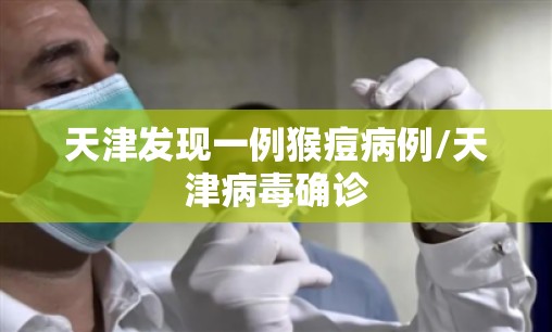 天津发现一例猴痘病例/天津病毒确诊