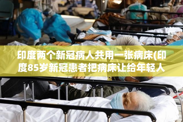 印度两个新冠病人共用一张病床(印度85岁新冠患者把病床让给年轻人)