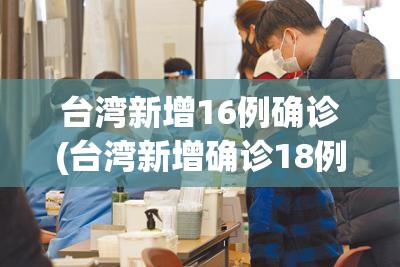 台湾新增16例确诊(台湾新增确诊18例)