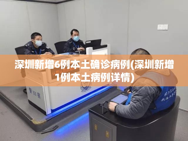 深圳新增6例本土确诊病例(深圳新增1例本土病例详情)
