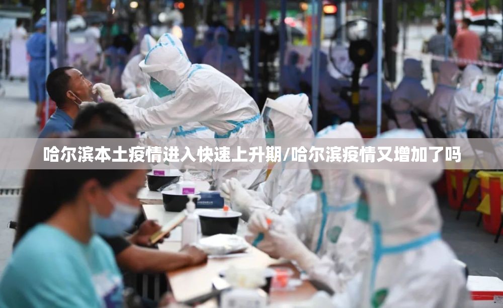 哈尔滨本土疫情进入快速上升期/哈尔滨疫情又增加了吗
