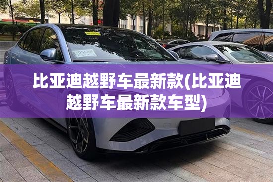 比亚迪越野车最新款(比亚迪越野车最新款车型)