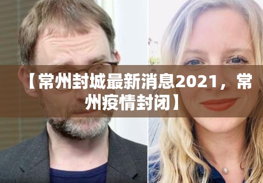 【常州封城最新消息2021，常州疫情封闭】